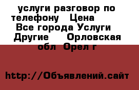 услуги разговор по телефону › Цена ­ 800 - Все города Услуги » Другие   . Орловская обл.,Орел г.